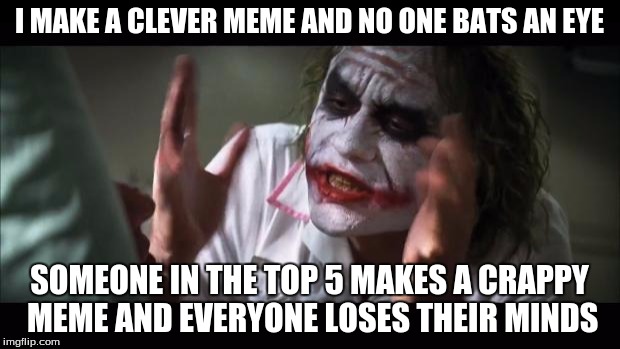 And everybody loses their minds Meme | I MAKE A CLEVER MEME AND NO ONE BATS AN EYE SOMEONE IN THE TOP 5 MAKES A CRAPPY MEME AND EVERYONE LOSES THEIR MINDS | image tagged in memes,and everybody loses their minds | made w/ Imgflip meme maker