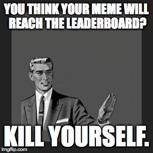 Kill Yourself Guy | YOU THINK YOUR MEME WILL REACH THE LEADERBOARD? KILL YOURSELF. | image tagged in memes,kill yourself guy | made w/ Imgflip meme maker