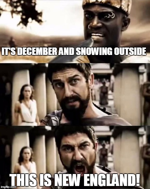 This Is Sparta meme | IT'S DECEMBER AND SNOWING OUTSIDE THIS IS NEW ENGLAND! | image tagged in this is sparta meme | made w/ Imgflip meme maker