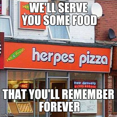 Herpes Pizza | WE'LL SERVE YOU SOME FOOD THAT YOU'LL REMEMBER FOREVER | image tagged in herpes pizza | made w/ Imgflip meme maker