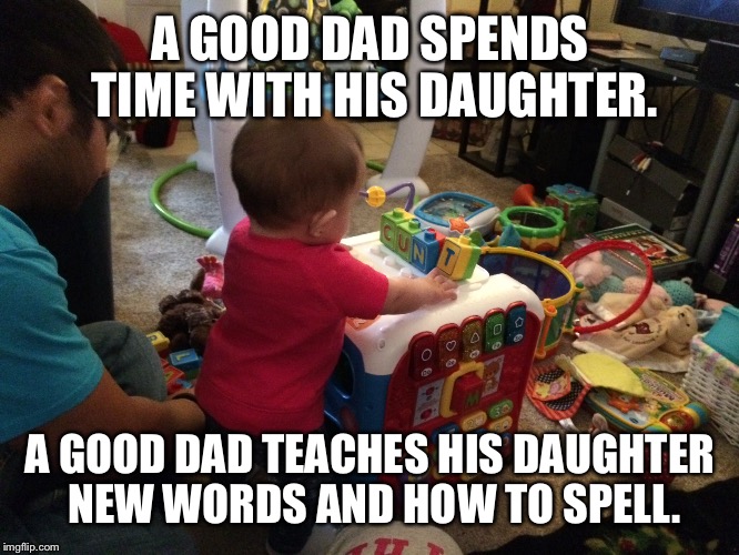 A GOOD DAD SPENDS TIME WITH HIS DAUGHTER. A GOOD DAD TEACHES HIS DAUGHTER NEW WORDS AND HOW TO SPELL. | made w/ Imgflip meme maker