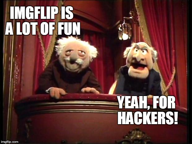Statler and Waldorf | IMGFLIP IS A LOT OF FUN YEAH, FOR HACKERS! | image tagged in statler and waldorf | made w/ Imgflip meme maker