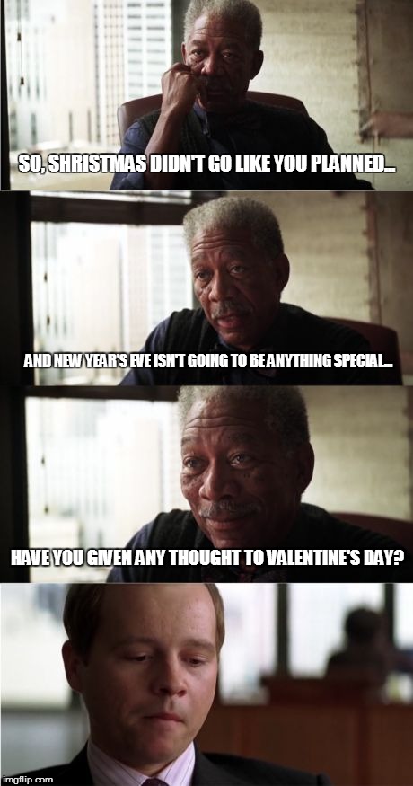 Morgan Freeman Good Luck | SO, SHRISTMAS DIDN'T GO LIKE YOU PLANNED... AND NEW YEAR'S EVE ISN'T GOING TO BE ANYTHING SPECIAL... HAVE YOU GIVEN ANY THOUGHT TO VALENTINE | image tagged in memes,morgan freeman good luck | made w/ Imgflip meme maker