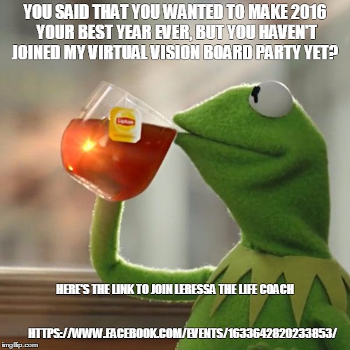But That's None Of My Business Meme | YOU SAID THAT YOU WANTED TO MAKE 2016 YOUR BEST YEAR EVER, BUT YOU HAVEN'T JOINED MY VIRTUAL VISION BOARD PARTY YET? HERE'S THE LINK TO JOIN | image tagged in but thats none of my business,kermit the frog | made w/ Imgflip meme maker