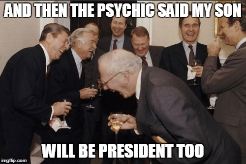 Laughing Men In Suits Meme | AND THEN THE PSYCHIC SAID MY SON WILL BE PRESIDENT TOO | image tagged in memes,laughing men in suits | made w/ Imgflip meme maker