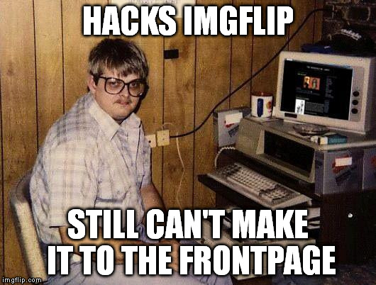 HACKS IMGFLIP STILL CAN'T MAKE IT TO THE FRONTPAGE | made w/ Imgflip meme maker