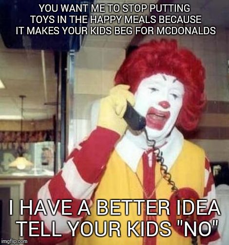 Ronald McDonald on the phone | YOU WANT ME TO STOP PUTTING TOYS IN THE HAPPY MEALS BECAUSE IT MAKES YOUR KIDS BEG FOR MCDONALDS I HAVE A BETTER IDEA TELL YOUR KIDS "NO" | image tagged in ronald mcdonald on the phone | made w/ Imgflip meme maker