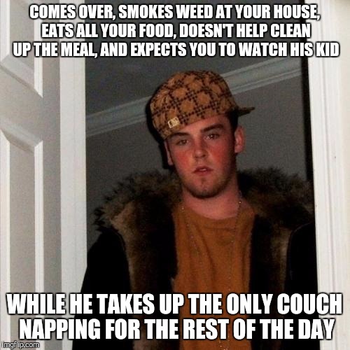 Scumbag Steve | COMES OVER, SMOKES WEED AT YOUR HOUSE, EATS ALL YOUR FOOD, DOESN'T HELP CLEAN UP THE MEAL, AND EXPECTS YOU TO WATCH HIS KID WHILE HE TAKES U | image tagged in memes,scumbag steve,AdviceAnimals | made w/ Imgflip meme maker