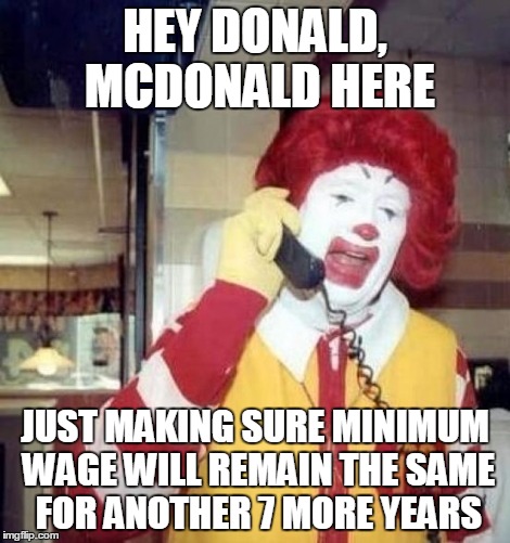 Ronald McDonald on the phone | HEY DONALD, MCDONALD HERE JUST MAKING SURE MINIMUM WAGE WILL REMAIN THE SAME FOR ANOTHER 7 MORE YEARS | image tagged in ronald mcdonald on the phone | made w/ Imgflip meme maker