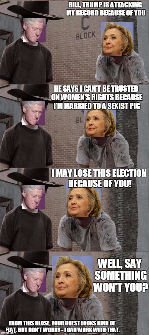 Hillary gives Bill the rick and carl treatment | BILL, TRUMP IS ATTACKING MY RECORD BECAUSE OF YOU HE SAYS I CAN'T BE TRUSTED ON WOMEN'S RIGHTS BECAUSE I'M MARRIED TO A SEXIST PIG I MAY LOS | image tagged in hillary clinton,bill clinton,inappropriate bill clinton,rick and carl,donald trump | made w/ Imgflip meme maker