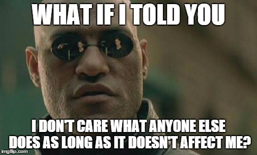 Matrix Morpheus Meme | WHAT IF I TOLD YOU I DON'T CARE WHAT ANYONE ELSE DOES AS LONG AS IT DOESN'T AFFECT ME? | image tagged in memes,matrix morpheus | made w/ Imgflip meme maker