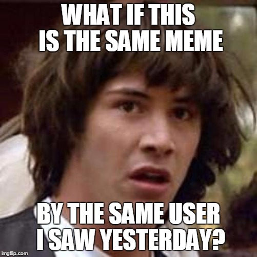 Conspiracy Keanu Meme | WHAT IF THIS IS THE SAME MEME BY THE SAME USER I SAW YESTERDAY? | image tagged in memes,conspiracy keanu | made w/ Imgflip meme maker