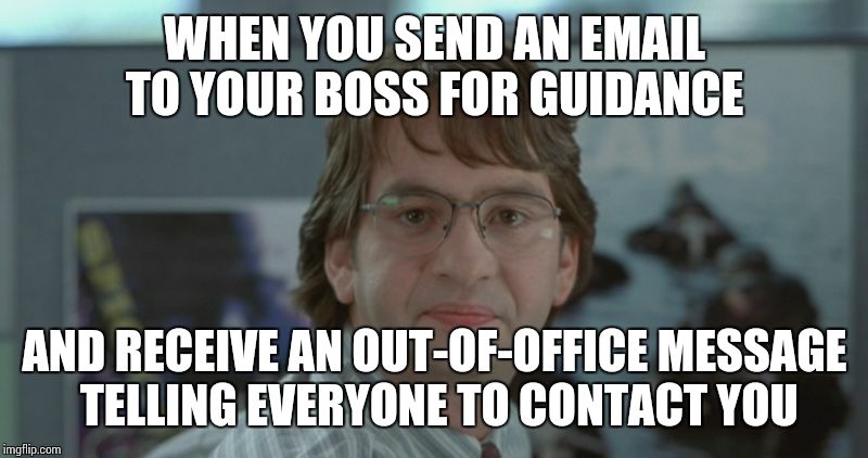 Michael Bolton Office Space | WHEN YOU SEND AN EMAIL TO YOUR BOSS FOR GUIDANCE AND RECEIVE AN OUT-OF-OFFICE MESSAGE TELLING EVERYONE TO CONTACT YOU | image tagged in michael bolton office space | made w/ Imgflip meme maker