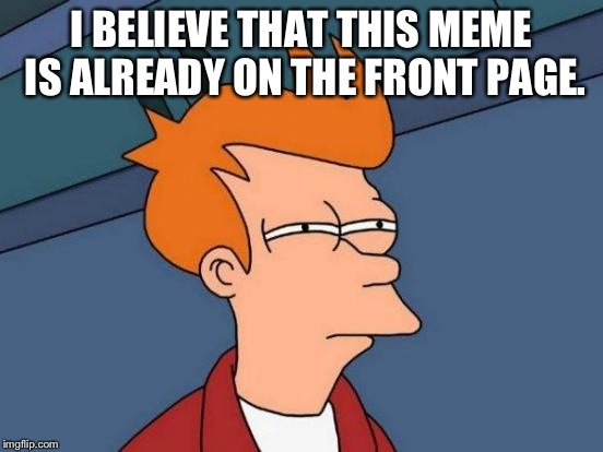 Futurama Fry Meme | I BELIEVE THAT THIS MEME IS ALREADY ON THE FRONT PAGE. | image tagged in memes,futurama fry | made w/ Imgflip meme maker