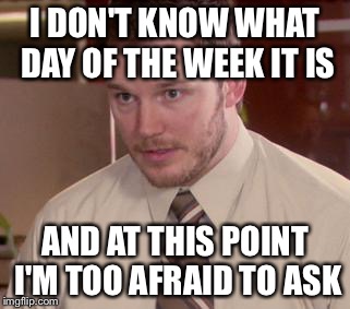 Afraid To Ask Andy (Closeup) | I DON'T KNOW WHAT DAY OF THE WEEK IT IS AND AT THIS POINT I'M TOO AFRAID TO ASK | image tagged in memes,afraid to ask andy closeup,AdviceAnimals | made w/ Imgflip meme maker