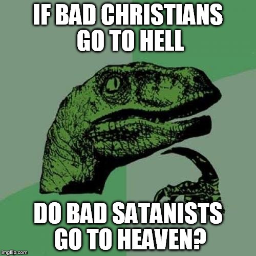 Philosoraptor | IF BAD CHRISTIANS GO TO HELL DO BAD SATANISTS GO TO HEAVEN? | image tagged in memes,philosoraptor | made w/ Imgflip meme maker