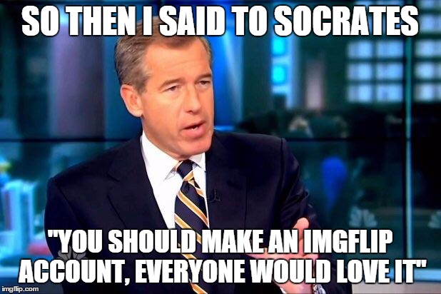 Brian Williams Was There 2 | SO THEN I SAID TO SOCRATES "YOU SHOULD MAKE AN IMGFLIP ACCOUNT, EVERYONE WOULD LOVE IT" | image tagged in memes,brian williams was there 2 | made w/ Imgflip meme maker