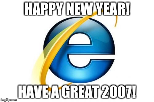 Internet Explorer Meme | HAPPY NEW YEAR! HAVE A GREAT 2007! | image tagged in memes,internet explorer | made w/ Imgflip meme maker