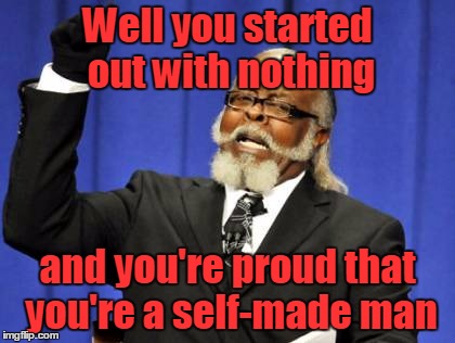 Too Damn High Meme | Well you started out with nothing and you're proud that you're a self-made man | image tagged in memes,too damn high | made w/ Imgflip meme maker