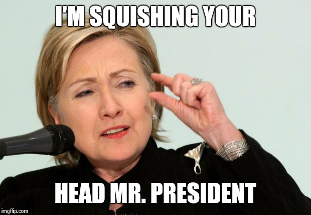 Hillary Clinton Fingers | I'M SQUISHING YOUR HEAD MR. PRESIDENT | image tagged in hillary clinton fingers | made w/ Imgflip meme maker