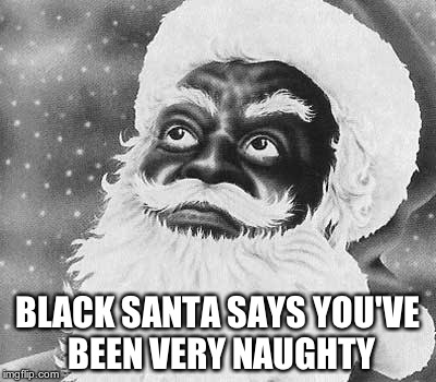 BLACK SANTA SAYS YOU'VE BEEN VERY NAUGHTY | image tagged in black santa | made w/ Imgflip meme maker