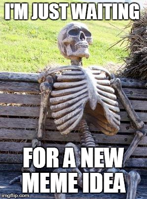 Thats Basically Me | I'M JUST WAITING FOR A NEW MEME IDEA | image tagged in memes,waiting skeleton | made w/ Imgflip meme maker