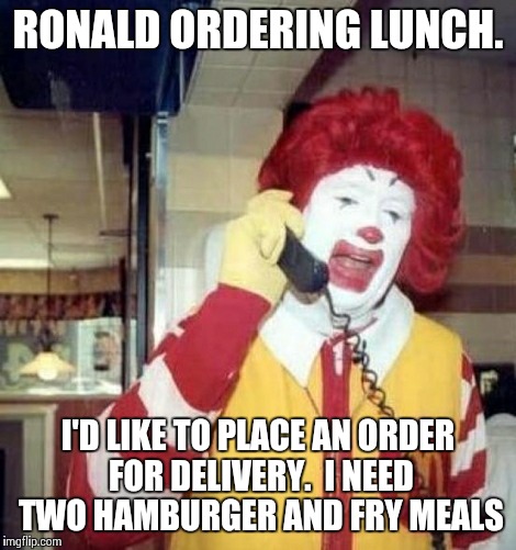 Ronald McDonald on the phone | RONALD ORDERING LUNCH. I'D LIKE TO PLACE AN ORDER FOR DELIVERY.  I NEED TWO HAMBURGER AND FRY MEALS | image tagged in ronald mcdonald on the phone | made w/ Imgflip meme maker