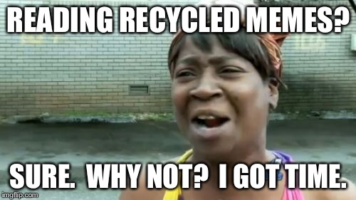 Ain't Nobody Got Time For That Meme | READING RECYCLED MEMES? SURE.  WHY NOT?  I GOT TIME. | image tagged in memes,aint nobody got time for that | made w/ Imgflip meme maker