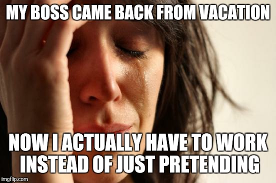 First World Problems Meme | MY BOSS CAME BACK FROM VACATION NOW I ACTUALLY HAVE TO WORK INSTEAD OF JUST PRETENDING | image tagged in memes,first world problems | made w/ Imgflip meme maker