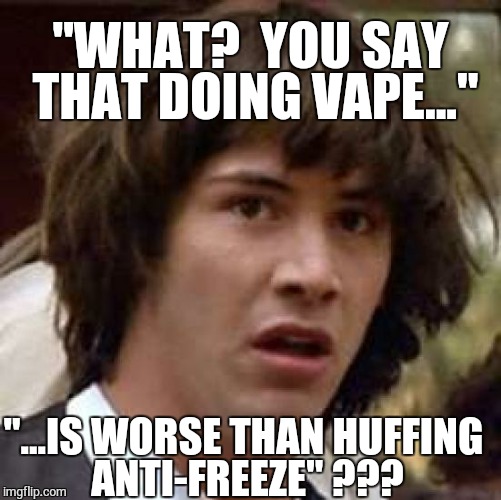 Vape  | "WHAT?  YOU SAY THAT DOING VAPE..." "...IS WORSE THAN HUFFING ANTI-FREEZE" ??? | image tagged in memes,conspiracy keanu,smoking,cigarettes | made w/ Imgflip meme maker