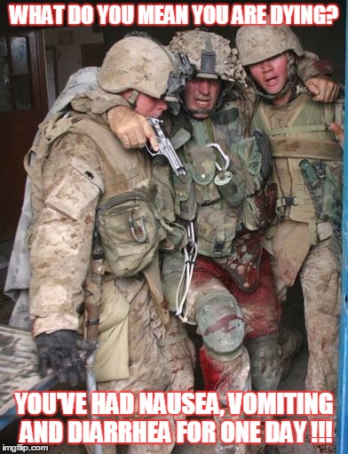 Wounded Soldier | WHAT DO YOU MEAN YOU ARE DYING? YOU'VE HAD NAUSEA, VOMITING AND DIARRHEA FOR ONE DAY !!! | image tagged in wounded soldier | made w/ Imgflip meme maker