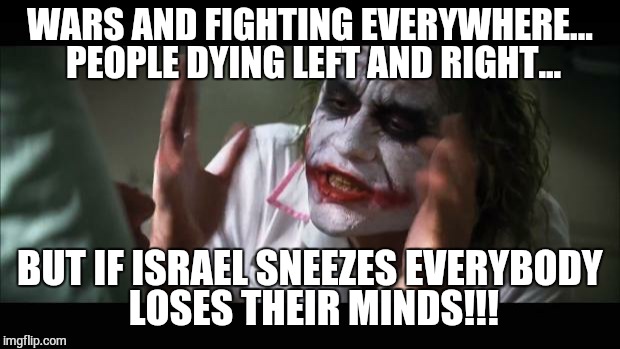 And everybody loses their minds Meme | WARS AND FIGHTING EVERYWHERE... PEOPLE DYING LEFT AND RIGHT... BUT IF ISRAEL SNEEZES EVERYBODY LOSES THEIR MINDS!!! | image tagged in memes,and everybody loses their minds | made w/ Imgflip meme maker