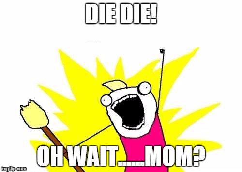 X All The Y | DIE DIE! OH WAIT......MOM? | image tagged in memes,x all the y | made w/ Imgflip meme maker