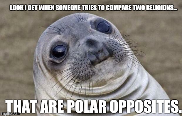 Comparing Religions | LOOK I GET WHEN SOMEONE TRIES TO COMPARE TWO RELIGIONS... THAT ARE POLAR OPPOSITES. | image tagged in memes,awkward moment sealion,religion | made w/ Imgflip meme maker