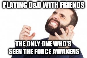 PLAYING D&D WITH FRIENDS THE ONLY ONE WHO'S SEEN THE FORCE AWAKENS | image tagged in annoyed man | made w/ Imgflip meme maker