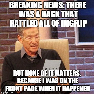 Maury Lie Detector | BREAKING NEWS: THERE WAS A HACK THAT RATTLED ALL OF IMGFLIP BUT NONE OF IT MATTERS, BECAUSE I WAS ON THE FRONT PAGE WHEN IT HAPPENED | image tagged in memes,maury lie detector | made w/ Imgflip meme maker