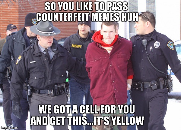 SO YOU LIKE TO PASS COUNTERFEIT MEMES HUH WE GOT A CELL FOR YOU AND GET THIS...IT'S YELLOW | made w/ Imgflip meme maker