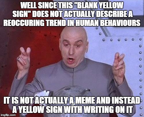Dr Evil Laser Meme | WELL SINCE THIS "BLANK YELLOW SIGN" DOES NOT ACTUALLY DESCRIBE A REOCCURING TREND IN HUMAN BEHAVIOURS IT IS NOT ACTUALLY A MEME AND INSTEAD  | image tagged in memes,dr evil laser | made w/ Imgflip meme maker