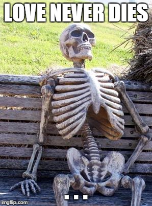 Waiting Skeleton | LOVE NEVER DIES . . . | image tagged in memes,waiting skeleton | made w/ Imgflip meme maker