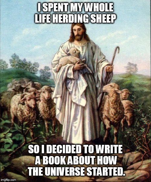 Book of Wrong! | I SPENT MY WHOLE LIFE HERDING SHEEP SO I DECIDED TO WRITE A BOOK ABOUT HOW THE UNIVERSE STARTED. | image tagged in christianity,fun,funny memes,god | made w/ Imgflip meme maker