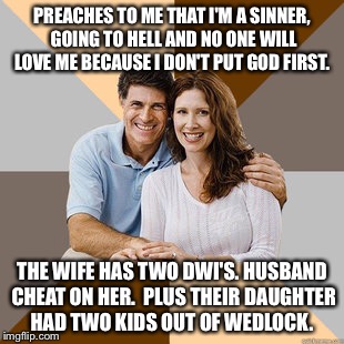 Scumbag Parents | PREACHES TO ME THAT I'M A SINNER, GOING TO HELL AND NO ONE WILL LOVE ME BECAUSE I DON'T PUT GOD FIRST. THE WIFE HAS TWO DWI'S. HUSBAND CHEAT | image tagged in scumbag parents,AdviceAnimals | made w/ Imgflip meme maker