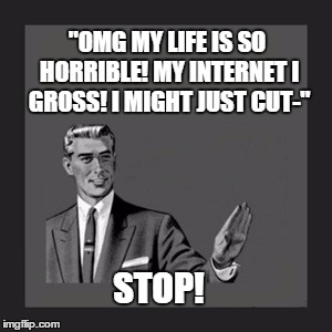 Kill Yourself Guy Meme | "OMG MY LIFE IS SO HORRIBLE! MY INTERNET I GROSS! I MIGHT JUST CUT-" STOP! | image tagged in memes,kill yourself guy | made w/ Imgflip meme maker