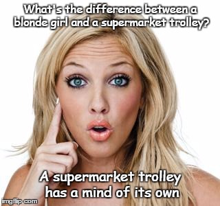 Dumb blonde | What's the difference between a blonde girl and a supermarket trolley? A supermarket trolley has a mind of its own | image tagged in dumb blonde | made w/ Imgflip meme maker