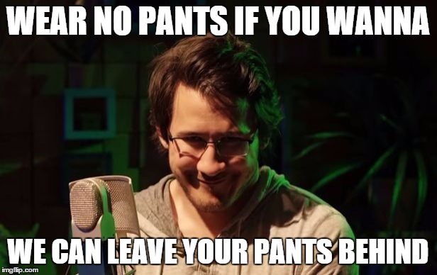 'Cause your friends wear pants, and if they wear pants, then they're no friends of mine | WEAR NO PANTS IF YOU WANNA WE CAN LEAVE YOUR PANTS BEHIND | image tagged in seductive markiplier | made w/ Imgflip meme maker
