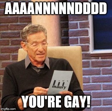 Maury Lie Detector | AAAANNNNNDDDD YOU'RE GAY! | image tagged in memes,maury lie detector | made w/ Imgflip meme maker