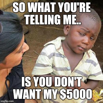 Third World Skeptical Kid Meme | SO WHAT YOU'RE TELLING ME.. IS YOU DON'T WANT MY $5000 | image tagged in memes,third world skeptical kid | made w/ Imgflip meme maker