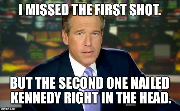 How the JFK assassination really went | I MISSED THE FIRST SHOT. BUT THE SECOND ONE NAILED KENNEDY RIGHT IN THE HEAD. | image tagged in memes,brian williams was there | made w/ Imgflip meme maker