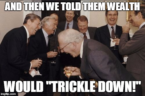 Laughing Men In Suits Meme | AND THEN WE TOLD THEM WEALTH WOULD "TRICKLE DOWN!" | image tagged in memes,laughing men in suits | made w/ Imgflip meme maker