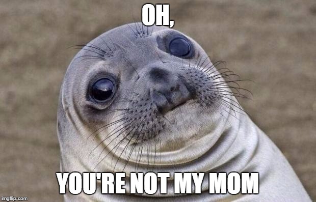 Awkward Moment Sealion | OH, YOU'RE NOT MY MOM | image tagged in memes,awkward moment sealion | made w/ Imgflip meme maker