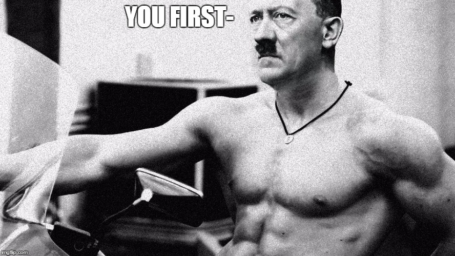 Hitler Abs | YOU FIRST- | image tagged in hitler abs | made w/ Imgflip meme maker